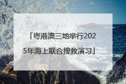 粤港澳三地举行2025年海上联合搜救演习