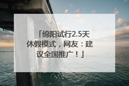 绵阳试行2.5天休假模式，网友：建议全国推广！