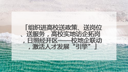 组织进高校送政策、送岗位、送服务，高校实地访企拓岗，日照经开区——校地企联动，激活人才发展“引擎”