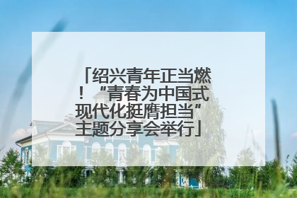 绍兴青年正当燃！“青春为中国式现代化挺膺担当”主题分享会举行