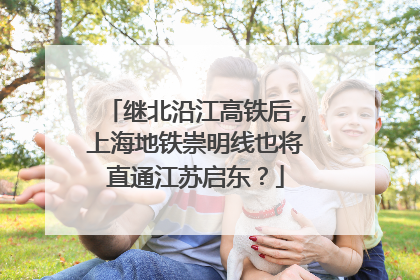 继北沿江高铁后，上海地铁崇明线也将直通江苏启东？
