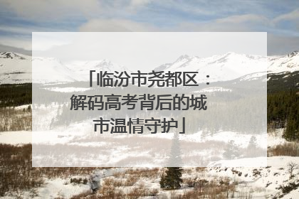 临汾市尧都区：解码高考背后的城市温情守护