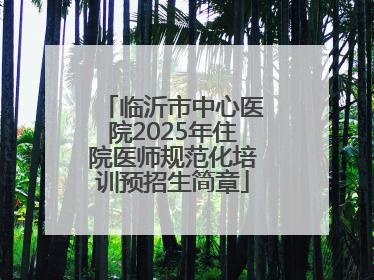 临沂市中心医院2025年住院医师规范化培训预招生简章