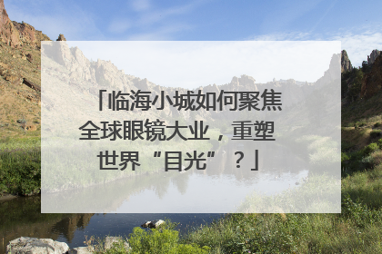 临海小城如何聚焦全球眼镜大业，重塑世界“目光”？