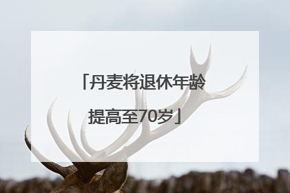 丹麦将退休年龄提高至70岁