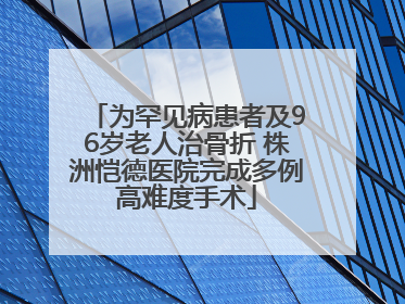 为罕见病患者及96岁老人治骨折 株洲恺德医院完成多例高难度手术