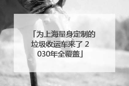 为上海量身定制的垃圾收运车来了 2030年全覆盖