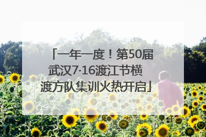 一年一度！第50届武汉7·16渡江节横渡方队集训火热开启