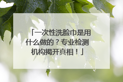 一次性洗脸巾是用什么做的？专业检测机构揭开真相！