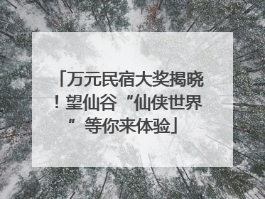 万元民宿大奖揭晓！望仙谷“仙侠世界”等你来体验