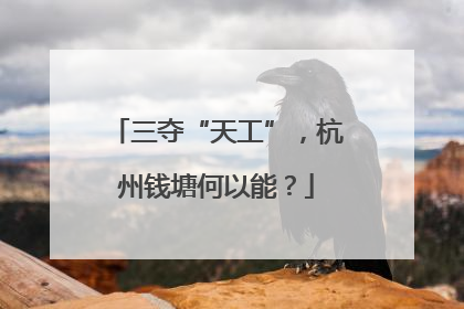 三夺“天工”，杭州钱塘何以能？