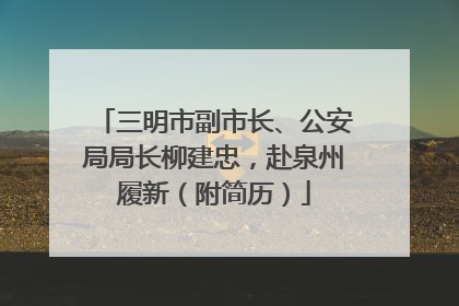 三明市副市长、公安局局长柳建忠，赴泉州履新（附简历）