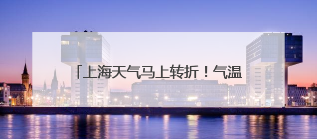 上海天气马上转折！气温飙升直冲32℃！之后又跌跌跌，还有降水……