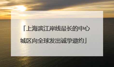 上海滨江岸线最长的中心城区向全球发出诚挚邀约