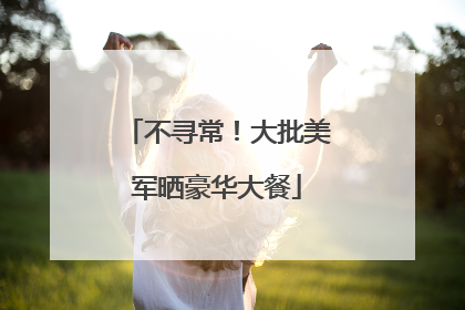 不寻常！大批美军晒豪华大餐