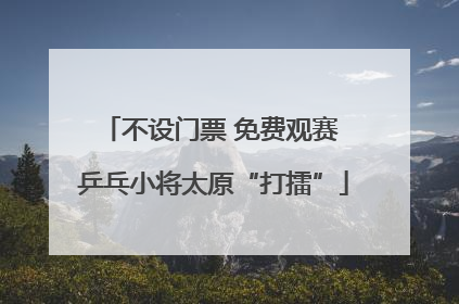不设门票 免费观赛 乒乓小将太原“打擂”