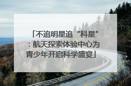 不追明星追“科星”：航天探索体验中心为青少年开启科学盛宴