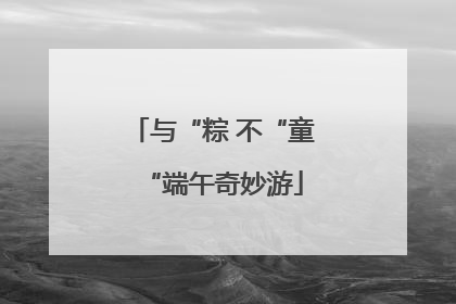与“粽 不“童“端午奇妙游