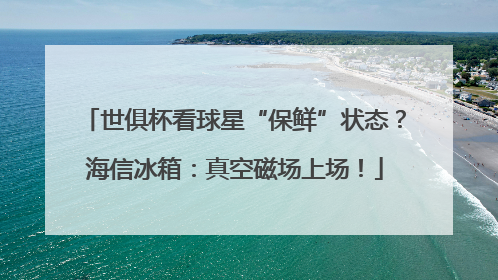 世俱杯看球星“保鲜”状态？海信冰箱：真空磁场上场！