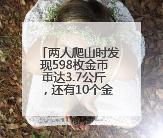 两人爬山时发现598枚金币重达3.7公斤，还有10个金手镯等