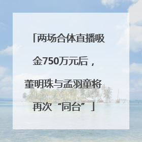 两场合体直播吸金750万元后，董明珠与孟羽童将再次“同台”
