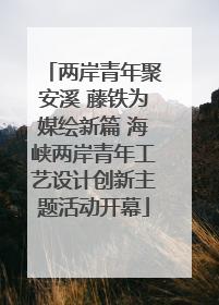 两岸青年聚安溪 藤铁为媒绘新篇 海峡两岸青年工艺设计创新主题活动开幕