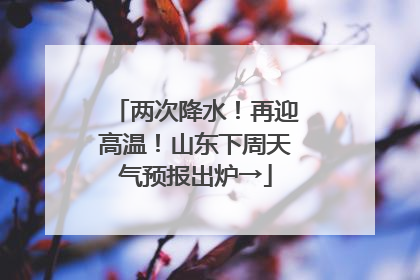 两次降水！再迎高温！山东下周天气预报出炉→