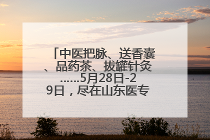 中医把脉、送香囊、品药茶、拔罐针灸……5月28日-29日，尽在山东医专附属医院中医夜市