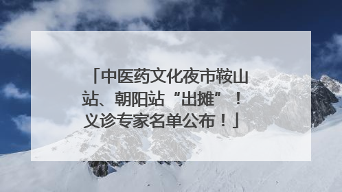 中医药文化夜市鞍山站、朝阳站“出摊”！义诊专家名单公布！