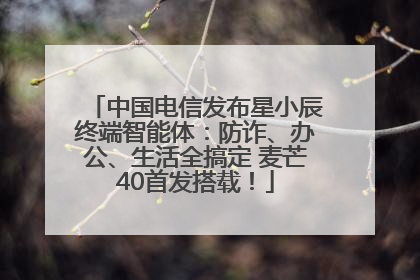 中国电信发布星小辰终端智能体：防诈、办公、生活全搞定 麦芒40首发搭载！