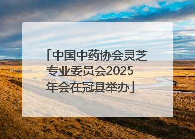 中国中药协会灵芝专业委员会2025年会在冠县举办
