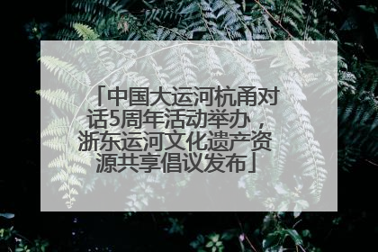 中国大运河杭甬对话5周年活动举办，浙东运河文化遗产资源共享倡议发布