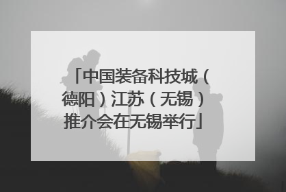 中国装备科技城（德阳）江苏（无锡）推介会在无锡举行