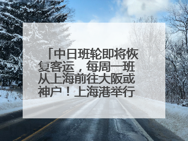 中日班轮即将恢复客运，每周一班从上海前往大阪或神户！上海港举行中日班轮船港联动应急演练