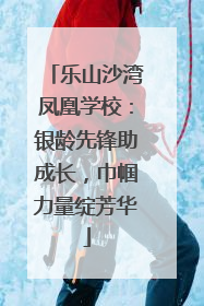 乐山沙湾凤凰学校：银龄先锋助成长，巾帼力量绽芳华