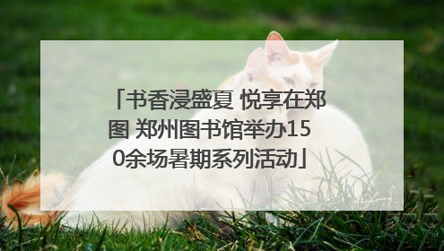 书香浸盛夏 悦享在郑图 郑州图书馆举办150余场暑期系列活动