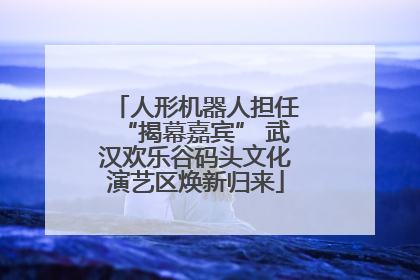 人形机器人担任“揭幕嘉宾” 武汉欢乐谷码头文化演艺区焕新归来