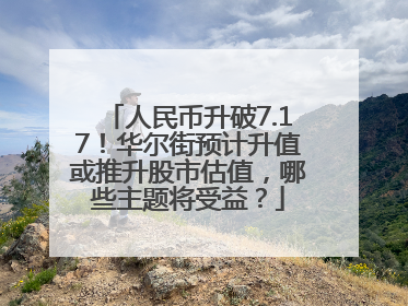 人民币升破7.17！华尔街预计升值或推升股市估值，哪些主题将受益？
