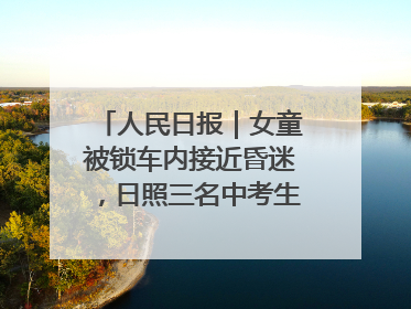 人民日报｜女童被锁车内接近昏迷，日照三名中考生果断破窗救人