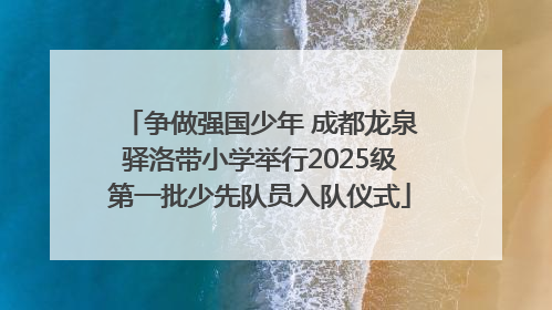 争做强国少年 成都龙泉驿洛带小学举行2025级第一批少先队员入队仪式