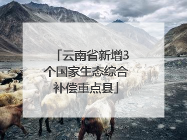 云南省新增3个国家生态综合补偿重点县