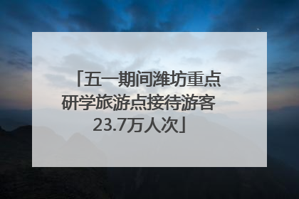 五一期间潍坊重点研学旅游点接待游客23.7万人次