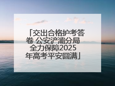 交出合格护考答卷 公安浐灞分局全力保障2025年高考平安圆满