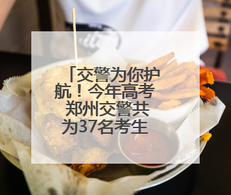 交警为你护航！今年高考 郑州交警共为37名考生提供帮助