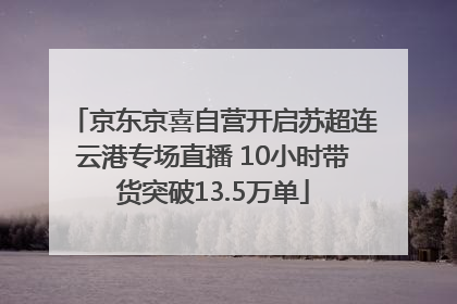 京东京喜自营开启苏超连云港专场直播 10小时带货突破13.5万单