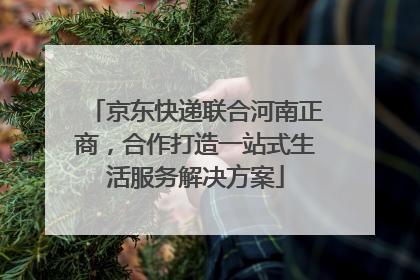 京东快递联合河南正商，合作打造一站式生活服务解决方案