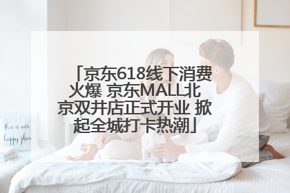 京东618线下消费火爆 京东MALL北京双井店正式开业 掀起全城打卡热潮