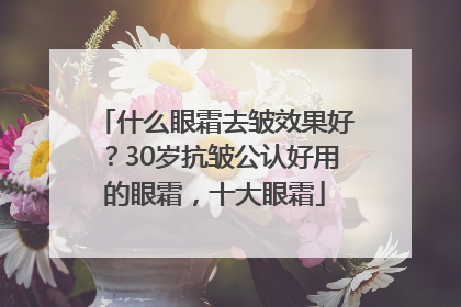 什么眼霜去皱效果好？30岁抗皱公认好用的眼霜，十大眼霜