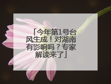 今年第1号台风生成！对湖南有影响吗？专家解读来了