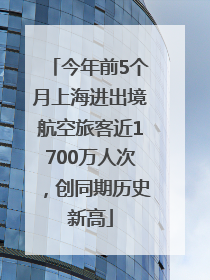 今年前5个月上海进出境航空旅客近1700万人次，创同期历史新高